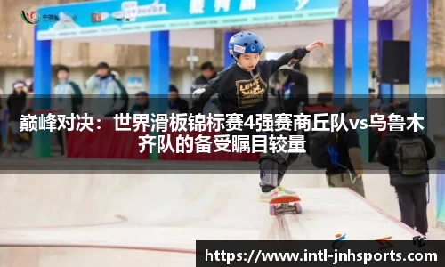 巅峰对决：世界滑板锦标赛4强赛商丘队vs乌鲁木齐队的备受瞩目较量
