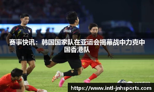 赛事快讯：韩国国家队在亚运会揭幕战中力克中国香港队